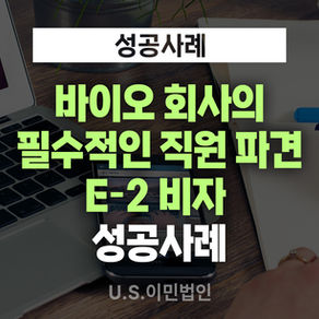 [US 이민법인] 미국비자 E-2 승인사례 / 바이오 회사의 필수적인 직원 파견