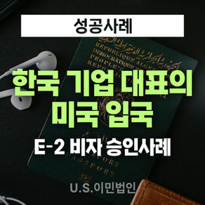 [US 이민법인] 미국비자 E-2 승인사례 / 한국 기업 대표의 미국 입국