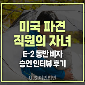 [US 이민법인] 미국 파견 직원의 자녀 / 미국 E-2 동반비자 인터뷰 후기