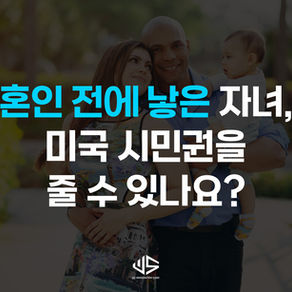 [US 이민법인] 혼인 전에 낳은 자녀, 미국 시민권 줄 수 있나요?