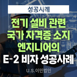 [US 이민법인] 미국비자 E-2 승인사례 / 전기 설비 관련 국가 자격증 소지 엔지니어