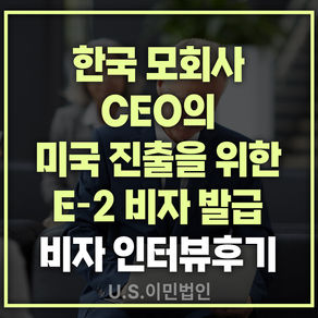 [US 이민법인] 미국비자 인터뷰 후기 / 한국 모회사 CEO의 미국 진출을 위한 E-2 비자 발급