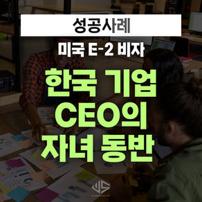 [US 이민법인] 한국 기업 CEO의 자녀분들의 미국 동반 E-2 비자 승인사례