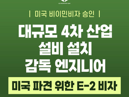 [US 이민법인] 대규모 4차 산업 설비 설치 감독 엔지니어의 미국 현장관리 파견 ㅣ E-2 비자 성공사례