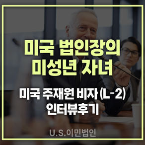 [US 이민법인] 미국 법인장의 미성년 자녀 / 미국 주재원비자(L-2) 인터뷰후기