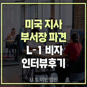 [US 이민법인] 미국주재원비자(L-1) 인터뷰후기 / 미국 지사 부서장 파견