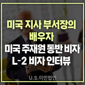 [US 이민법인] 미국 주재원 가족 동반 비자(L-2) 인터뷰후기 / 미국 지사 부서장의 배우자
