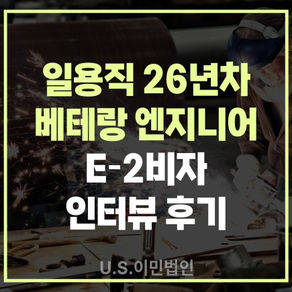 [US 이민법인] E-2 비자 인터뷰후기 / 일용직 26년차 베테랑 엔지니어