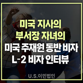 [US 이민법인] 미국 지사의 부서장 자녀의 주재원 동반 비자 인터뷰후기 (L-2비자)