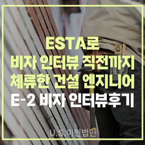 [US 이민법인] 미국비자 E-2 인터뷰 후기 / ESTA로 비자 인터뷰 직전까지 체류한 건설 엔지니어
