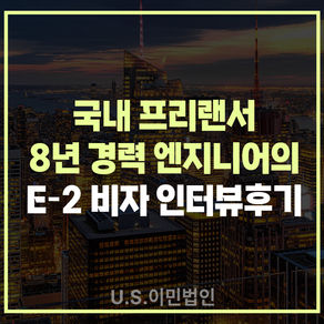 [US 이민법인] 미국 E-2 비자 인터뷰 후기 / 국내 프리랜서 8년 경력 엔지니어