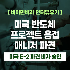 [US 이민법인] 미국 반도체 프로젝트 용접 매니저 파견 ㅣ 고순도 배관 전문가 E-2 비자 인터뷰 후기