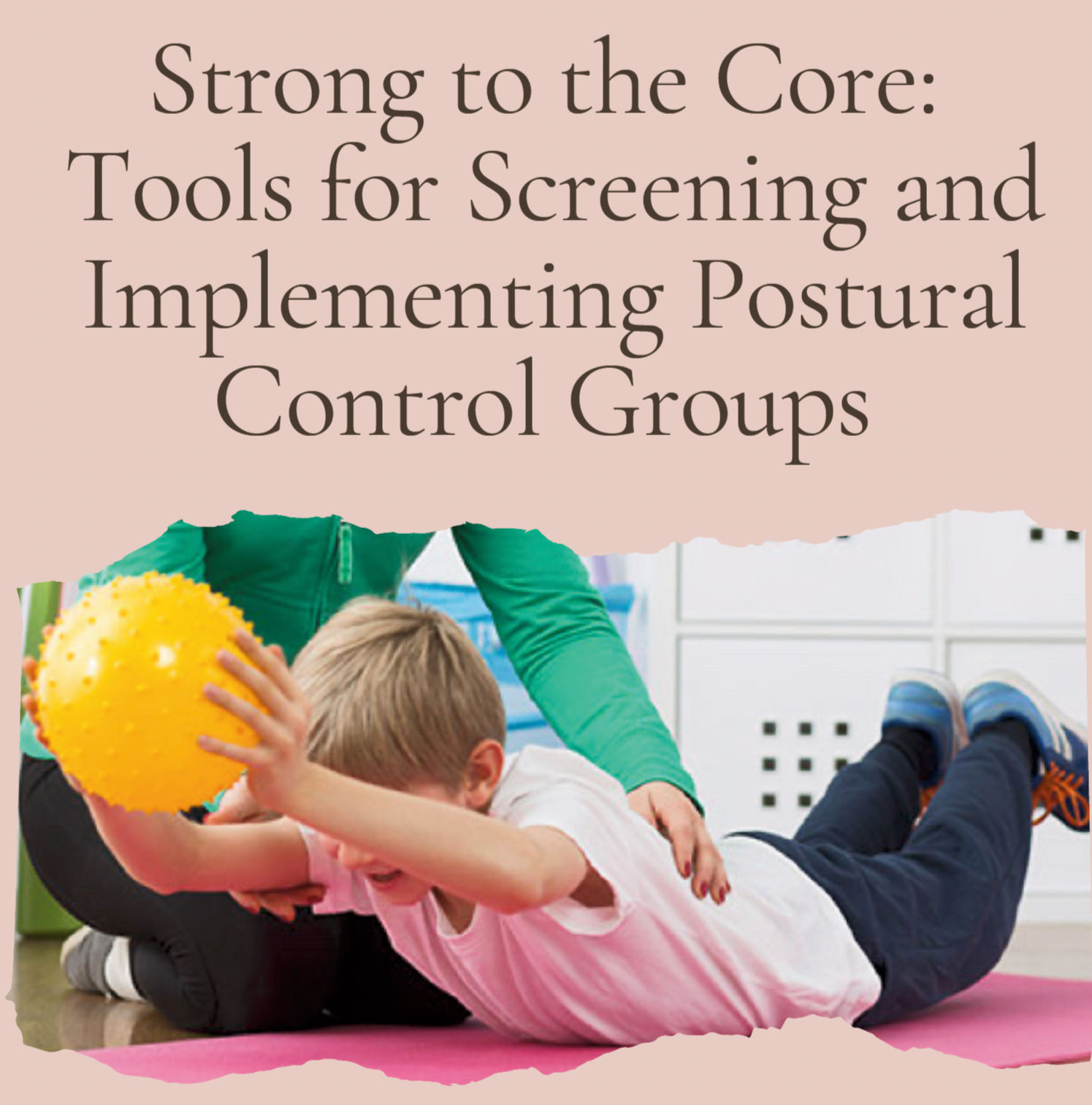 Boy holding a yellow ball with title: Strong to the Core: Tools for Screening and Implementing Postural Control Groups