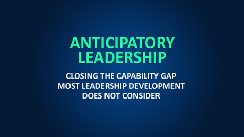 Anticipatory Leadership: Closing the Capability Gap Most Leadership Development Does Not Consider