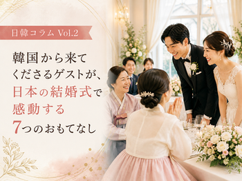 日韓コラムVol.2 韓国から来てくださるゲストが、日本の結婚式で感動する7つのおもてなし