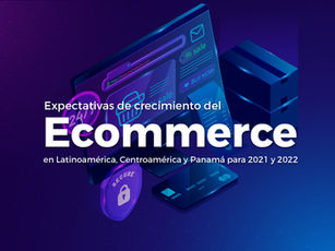 Expectativas de crecimiento del Ecommerce en Latinoamérica, Centroamérica y Panamá para 2021 y 2022