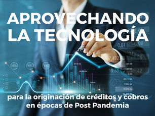 Aprovechando la tecnología para la originación de créditos y cobros  en épocas de Post Pandemia