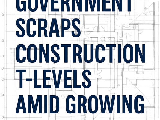 Gov’t Axes Construction T-Levels — While Skills Shortages Worsen