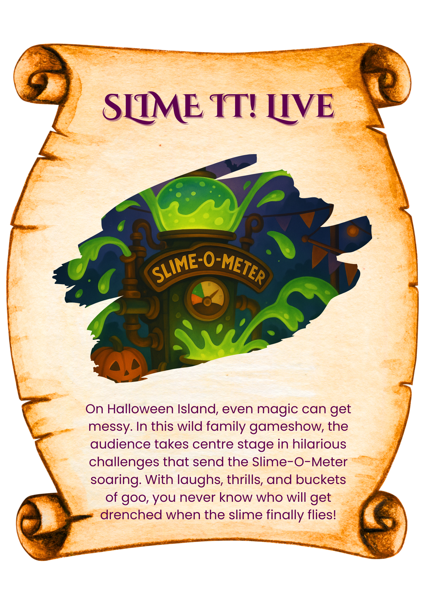 On Halloween Island, even magic can get messy. In this wild family gameshow, the audience takes centre stage in hilarious challenges that send the Slime-O-Meter soaring. With laughs, thrills, and buckets of goo, you never know who will get drenched when the slime finally flies!