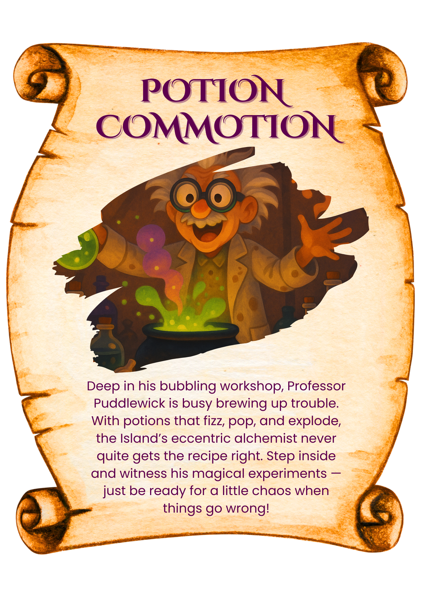 Deep in his bubbling workshop, Professor Puddlewick is busy brewing up trouble. With potions that fizz, pop, and explode, the Island’s eccentric alchemist never quite gets the recipe right. Step inside and witness his magical experiments — just be ready for a little chaos when things go wrong!