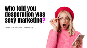 Graphic with the text “who told you desperation was sexy marketing?” alongside a surprised woman holding a phone, representing intrusive digital marketing tactics that damage trust and credibility. Tribe of Digital Natives.
