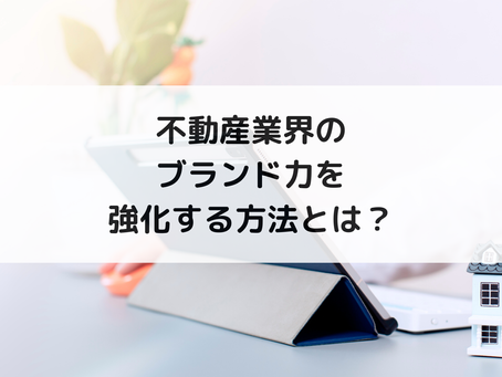 不動産業界のブランド力を強化する方法とは?
