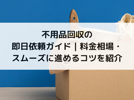 不用品回収の即日依頼ガイド|料金相場・スムーズに進めるコツを紹介