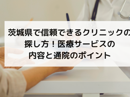 茨城県で信頼できるクリニックの探し方!医療サービスの内容と通院のポイント