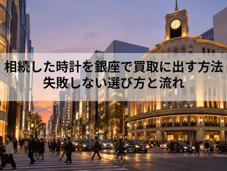 相続した時計を銀座で買取に出す方法|失敗しない選び方と流れ