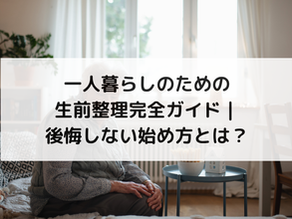 一人暮らしのための生前整理完全ガイド｜後悔しない始め方とは？