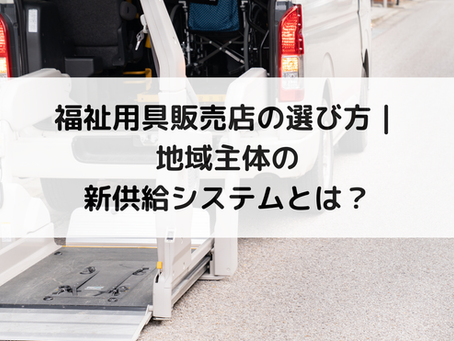 福祉用具販売店の選び方|地域主体の新供給システムとは?