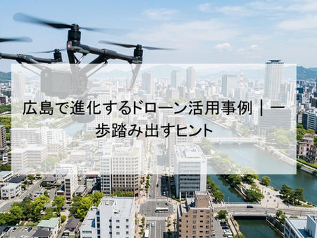 広島で進化するドローン活用事例｜一歩踏み出すヒント