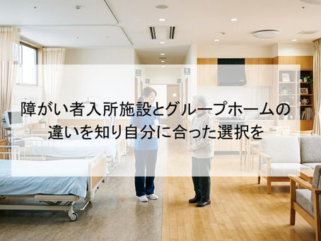 障がい者入所施設とグループホームの違いを知り自分に合った選択を