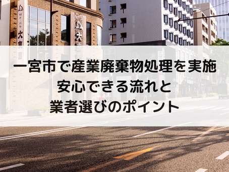 一宮市で産業廃棄物処理を実施｜安心できる流れと業者選びのポイント