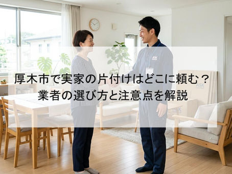 厚木市で実家の片付けはどこに頼む?業者の選び方と注意点を解説