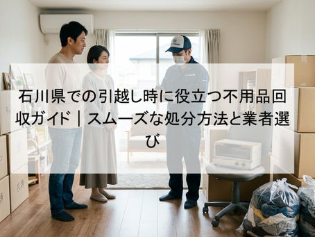 石川県での引越し時に役立つ不用品回収ガイド｜スムーズな処分方法と業者選び