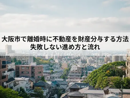 大阪市で離婚時に不動産を財産分与する方法|失敗しない進め方と流れ