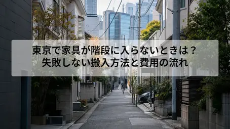 東京で家具が階段に入らないときは?|失敗しない搬入方法と費用の流れ