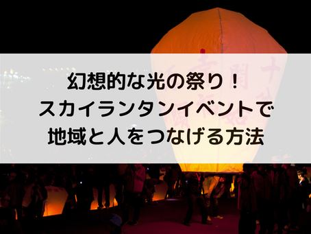幻想的な光の祭り！スカイランタンイベントで地域と人をつなげる方法