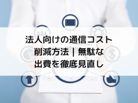 法人向けの通信コスト削減方法｜無駄な出費を徹底見直し