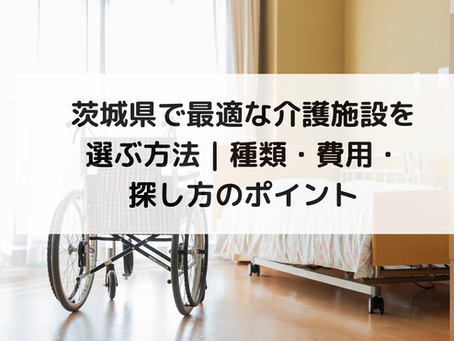茨城県で最適な介護施設を選ぶ方法|種類・費用・探し方のポイント