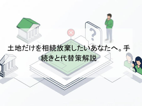 土地だけを相続放棄したいあなたへ。手続きと代替策解説