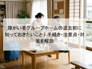障がい者グループホームの退去前に知っておきたいこと|手続き・注意点・対策を解説