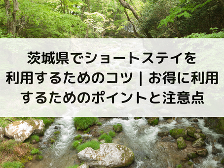 茨城県でショートステイを利用するためのコツ|お得に利用するためのポイントと注意点