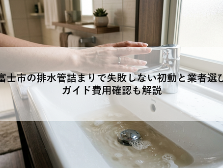 富士市の排水管詰まりで失敗しない初動と業者選びガイド費用確認も解説