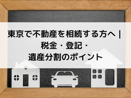 東京で不動産を相続する方へ｜税金・登記・遺産分割のポイント