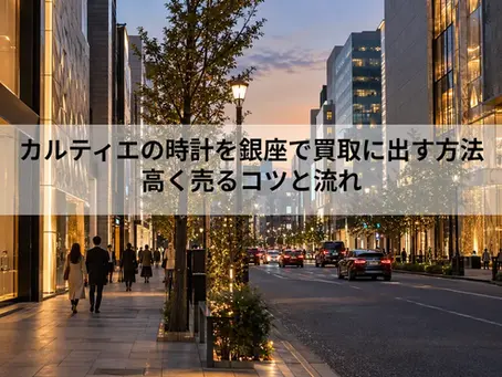 カルティエの時計を銀座で買取に出す方法|高く売るコツと流れ