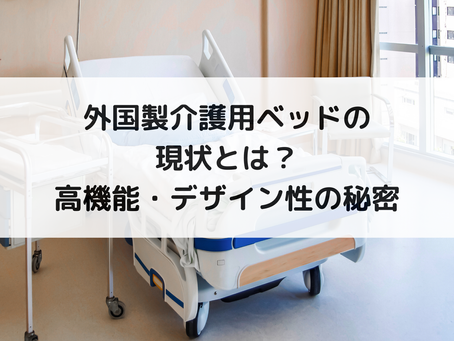 外国製介護用ベッドの現状とは?高機能・デザイン性の秘密