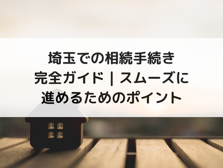 埼玉での相続手続き完全ガイド｜スムーズに進めるためのポイント