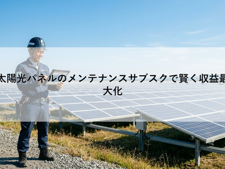 太陽光パネルのメンテナンスサブスクで賢く収益最大化